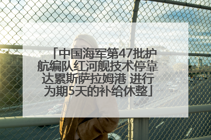 中国海军第47批护航编队红河舰技术停靠达累斯萨拉姆港 进行为期5天的补给休整
