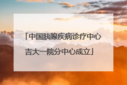 中国胰腺疾病诊疗中心吉大一院分中心成立