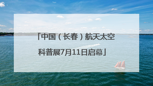 中国（长春）航天太空科普展7月11日启幕