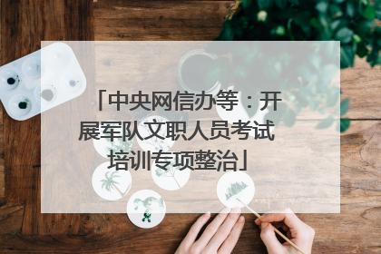 中央网信办等：开展军队文职人员考试培训专项整治
