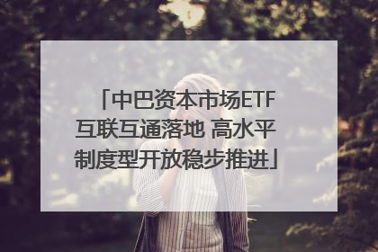 中巴资本市场ETF互联互通落地 高水平制度型开放稳步推进