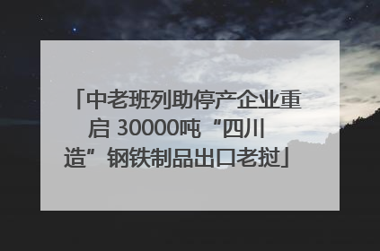 中老班列助停产企业重启 30000吨“四川造”钢铁制品出口老挝