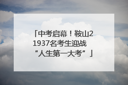 中考启幕！鞍山21937名考生迎战“人生第一大考”