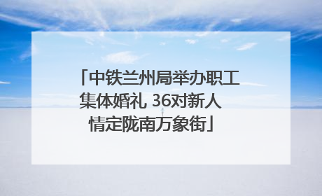 中铁兰州局举办职工集体婚礼 36对新人情定陇南万象街