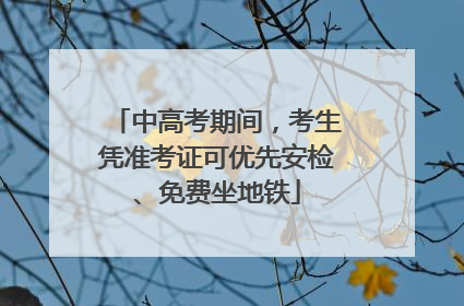 中高考期间，考生凭准考证可优先安检、免费坐地铁