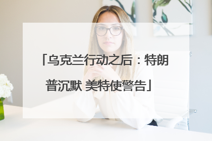 乌克兰行动之后：特朗普沉默 美特使警告