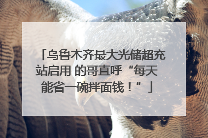 乌鲁木齐最大光储超充站启用 的哥直呼“每天能省一碗拌面钱！”