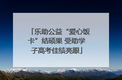 乐助公益“爱心饭卡”结硕果 受助学子高考佳绩亮眼
