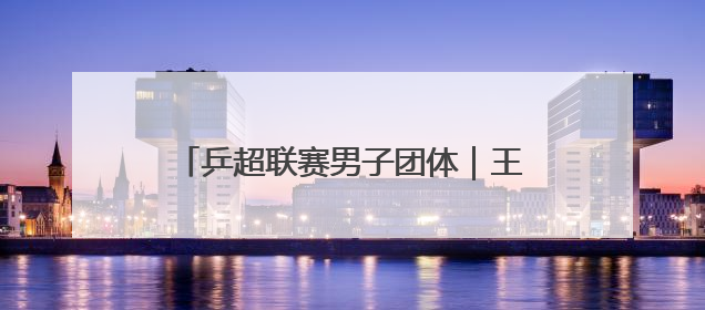 乒超联赛男子团体｜王楚钦出战 山东魏桥·向尚运动胜四川丰谷