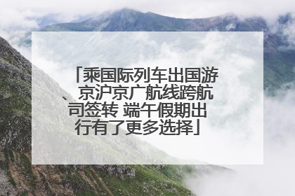 乘国际列车出国游、京沪京广航线跨航司签转 端午假期出行有了更多选择