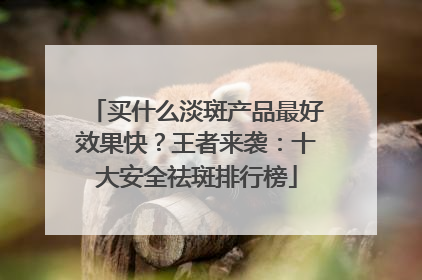 买什么淡斑产品最好效果快？王者来袭：十大安全祛斑排行榜