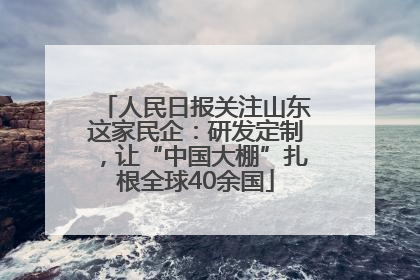 人民日报关注山东这家民企：研发定制，让“中国大棚”扎根全球40余国