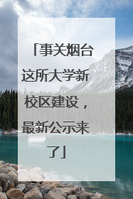事关烟台这所大学新校区建设，最新公示来了