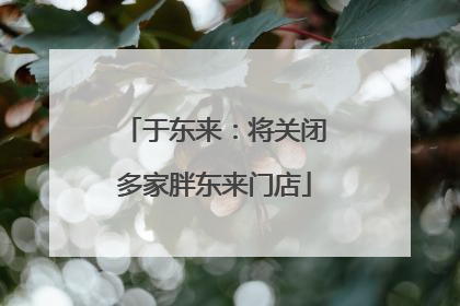 于东来：将关闭多家胖东来门店