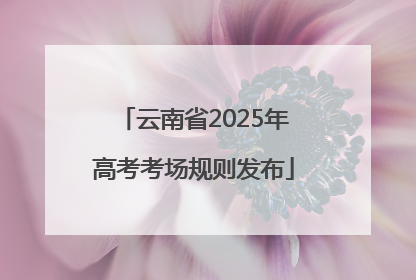 云南省2025年高考考场规则发布