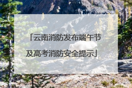云南消防发布端午节及高考消防安全提示