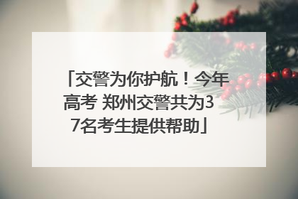 交警为你护航！今年高考 郑州交警共为37名考生提供帮助