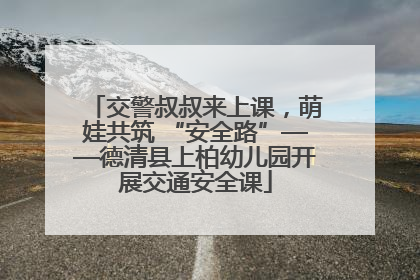 交警叔叔来上课，萌娃共筑 “安全路”——德清县上柏幼儿园开展交通安全课