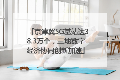 京津冀5G基站达38.3万个，三地数字经济协同创新加速