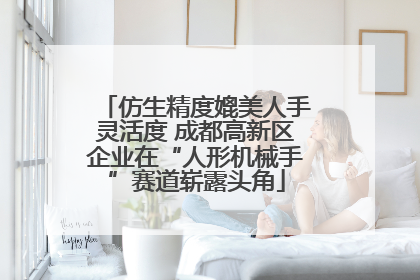 仿生精度媲美人手灵活度 成都高新区企业在“人形机械手”赛道崭露头角