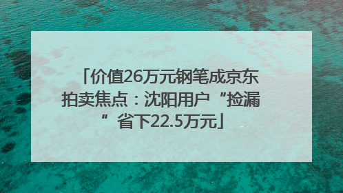 价值26万元钢笔成京东拍卖焦点：沈阳用户“捡漏”省下22.5万元