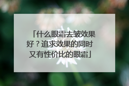 什么眼霜去皱效果好？追求效果的同时又有性价比的眼霜