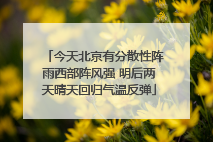 今天北京有分散性阵雨西部阵风强 明后两天晴天回归气温反弹