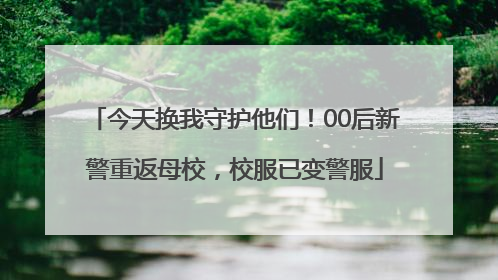 今天换我守护他们！00后新警重返母校，校服已变警服