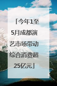 今年1至5月成都演艺市场带动综合消费超25亿元