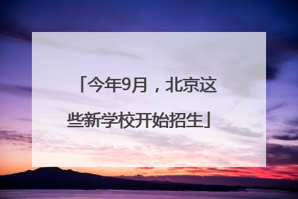 今年9月，北京这些新学校开始招生