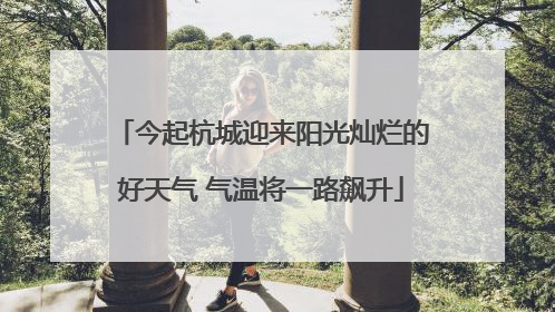 今起杭城迎来阳光灿烂的好天气 气温将一路飙升