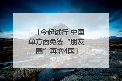 今起试行 中国单方面免签“朋友圈”再增4国