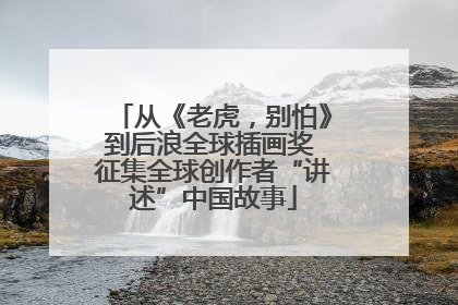 从《老虎，别怕》到后浪全球插画奖 征集全球创作者“讲述”中国故事