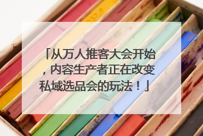 从万人推客大会开始，内容生产者正在改变私域选品会的玩法！
