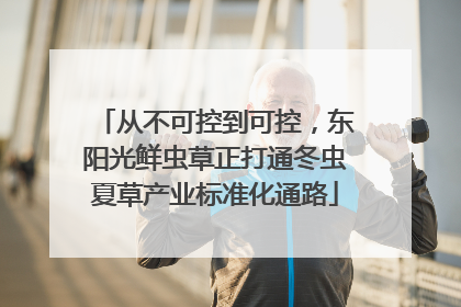 从不可控到可控，东阳光鲜虫草正打通冬虫夏草产业标准化通路