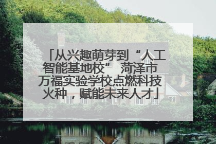 从兴趣萌芽到“人工智能基地校” 菏泽市万福实验学校点燃科技火种，赋能未来人才