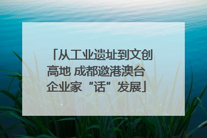 从工业遗址到文创高地 成都邀港澳台企业家“话”发展