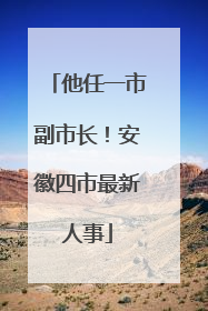 他任一市副市长！安徽四市最新人事