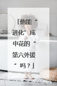 他能“进化”成申花的“第六外援”吗？