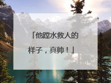 他蹚水救人的样子，真帅！