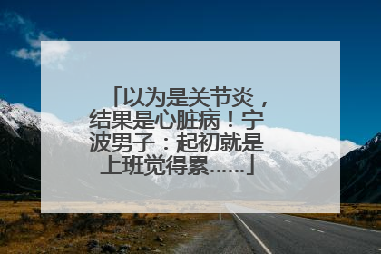 以为是关节炎，结果是心脏病！宁波男子：起初就是上班觉得累……