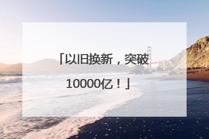 以旧换新，突破10000亿！