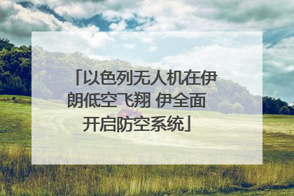 以色列无人机在伊朗低空飞翔 伊全面开启防空系统