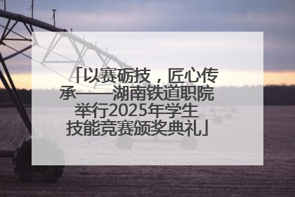 以赛砺技，匠心传承——湖南铁道职院举行2025年学生技能竞赛颁奖典礼