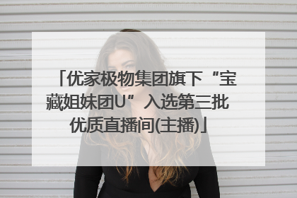 优家极物集团旗下“宝藏姐妹团U”入选第三批优质直播间(主播)