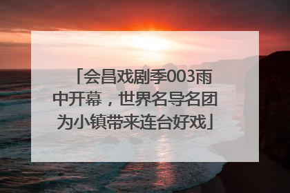 会昌戏剧季003雨中开幕，世界名导名团为小镇带来连台好戏