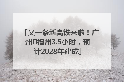 又一条新高铁来啦！广州⇌福州3.5小时，预计2028年建成