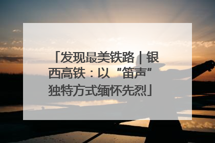 发现最美铁路｜银西高铁：以“笛声”独特方式缅怀先烈