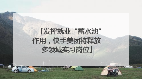 发挥就业“蓄水池”作用，快手美团将释放多领域实习岗位
