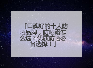 口碑好的十大防晒品牌，防晒霜怎么选？优质防晒必备选择！